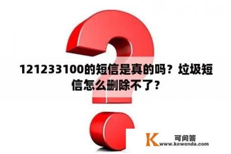 121233100的短信是真的吗？垃圾短信怎么删除不了？