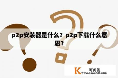 p2p安装器是什么？p2p下载什么意思？