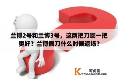 兰博2号和兰博3号，这两把刀哪一把更好？兰博佩刀什么时候返场？