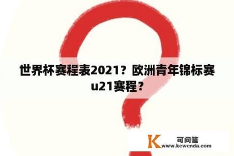 世界杯赛程表2021？欧洲青年锦标赛u21赛程？