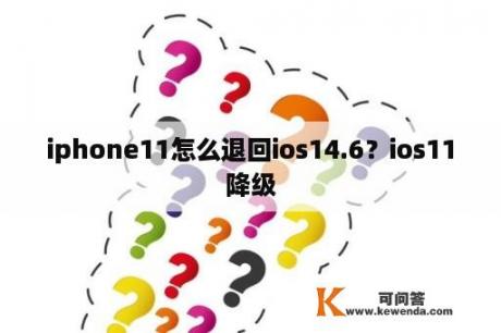 iphone11怎么退回ios14.6？ios11降级
