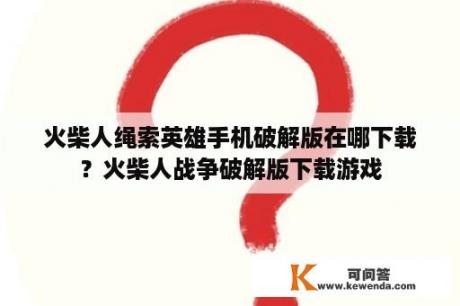 火柴人绳索英雄手机破解版在哪下载？火柴人战争破解版下载游戏