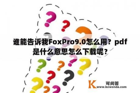谁能告诉我FoxPro9.0怎么用？pdf是什么意思怎么下载呢？