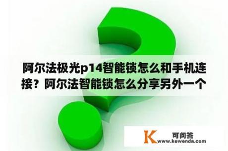 阿尔法极光p14智能锁怎么和手机连接？阿尔法智能锁怎么分享另外一个手机？