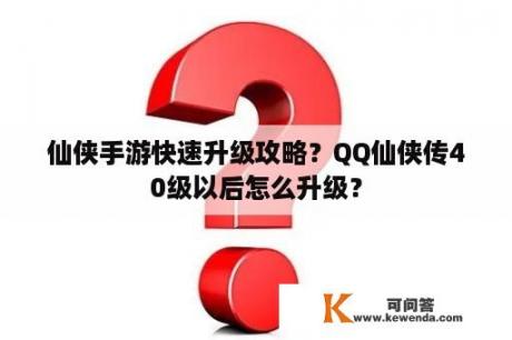 仙侠手游快速升级攻略？QQ仙侠传40级以后怎么升级？