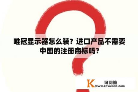 唯冠显示器怎么装？进口产品不需要中国的注册商标吗？