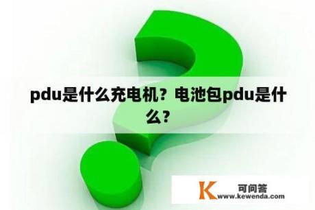 pdu是什么充电机？电池包pdu是什么？