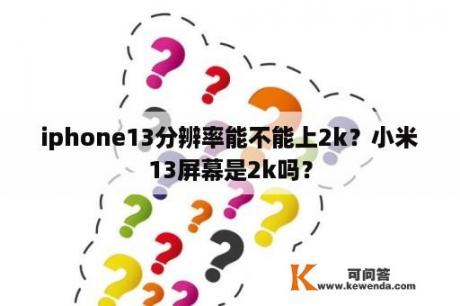 iphone13分辨率能不能上2k？小米13屏幕是2k吗？