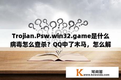 Trojian.Psw.win32.game是什么病毒怎么查杀？QQ中了木马，怎么解决？