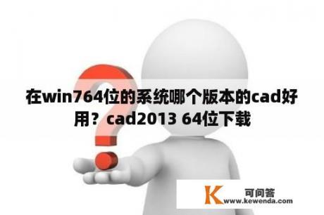 在win764位的系统哪个版本的cad好用？cad2013 64位下载