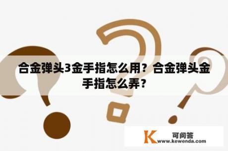 合金弹头3金手指怎么用？合金弹头金手指怎么弄？