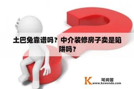 土巴兔靠谱吗？中介装修房子卖是陷阱吗？