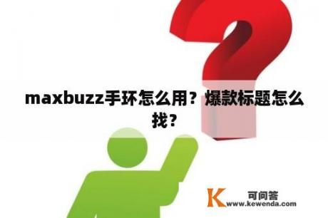 maxbuzz手环怎么用？爆款标题怎么找？