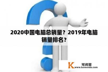 2020中国电脑总销量？2019年电脑销量排名？