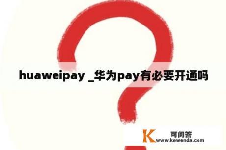 huaweipay _华为pay有必要开通吗