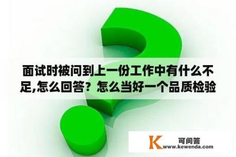 面试时被问到上一份工作中有什么不足,怎么回答？怎么当好一个品质检验员，面试时会问到一些什么问题？做为一名品质检验员应该知道哪些知识。亲，急需？