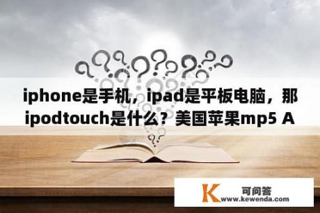 iphone是手机，ipad是平板电脑，那ipodtouch是什么？美国苹果mp5 AP99？