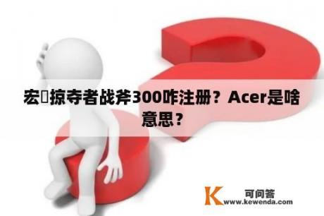 宏碁掠夺者战斧300咋注册？Acer是啥意思？