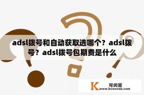 adsl拨号和自动获取选哪个？adsl拨号？adsl拨号包期费是什么