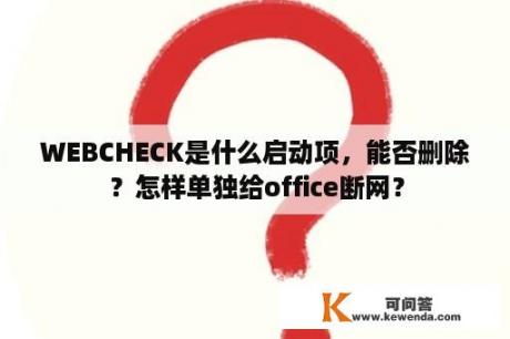 WEBCHECK是什么启动项，能否删除？怎样单独给office断网？