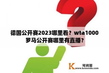 德国公开赛2023哪里看？wta1000罗马公开赛哪里有直播？