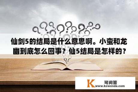 仙剑5的结局是什么意思啊。小蛮和龙幽到底怎么回事？仙5结局是怎样的？