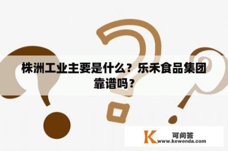 株洲工业主要是什么？乐禾食品集团靠谱吗？