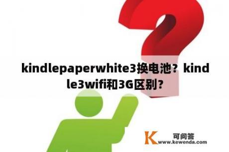 kindlepaperwhite3换电池？kindle3wifi和3G区别？