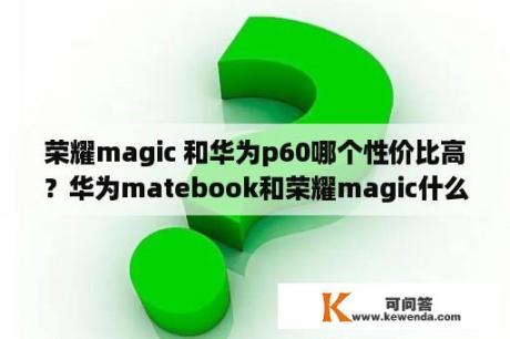 荣耀magic 和华为p60哪个性价比高？华为matebook和荣耀magic什么区别？
