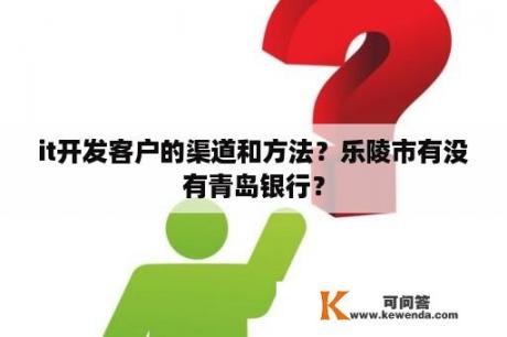 it开发客户的渠道和方法？乐陵市有没有青岛银行？