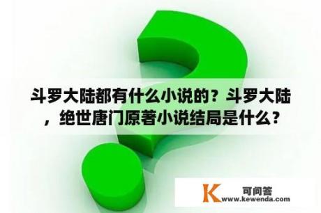 斗罗大陆都有什么小说的？斗罗大陆，绝世唐门原著小说结局是什么？