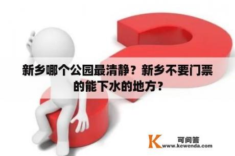 新乡哪个公园最清静？新乡不要门票的能下水的地方？