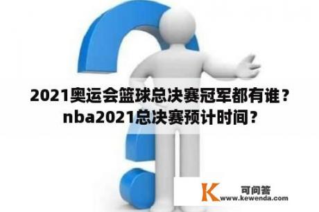2021奥运会篮球总决赛冠军都有谁？nba2021总决赛预计时间？