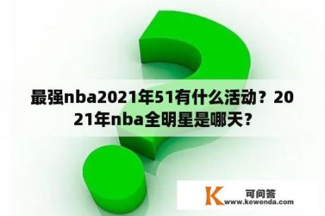 最强nba2021年51有什么活动？2021年nba全明星是哪天？