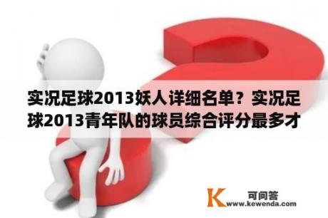 实况足球2013妖人详细名单？实况足球2013青年队的球员综合评分最多才70多，怎么选好球员？