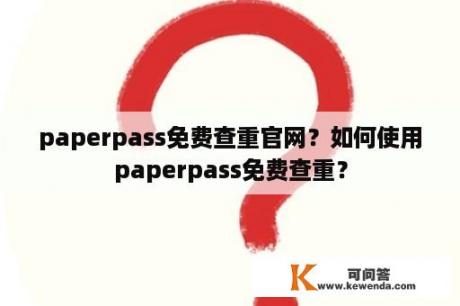 paperpass免费查重官网？如何使用paperpass免费查重？