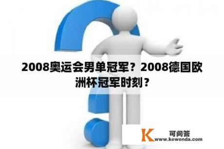 2008奥运会男单冠军？2008德国欧洲杯冠军时刻？