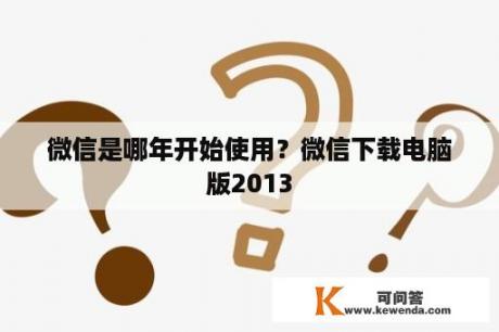 微信是哪年开始使用？微信下载电脑版2013