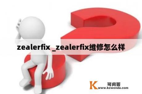 zealerfix _zealerfix维修怎么样