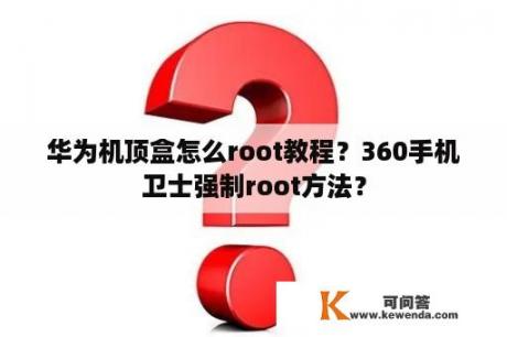 华为机顶盒怎么root教程？360手机卫士强制root方法？