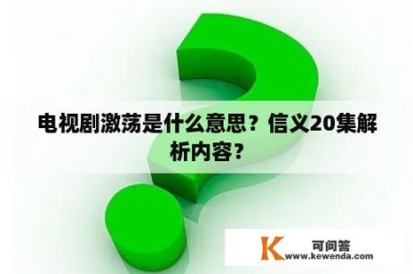 电视剧激荡是什么意思？信义20集解析内容？