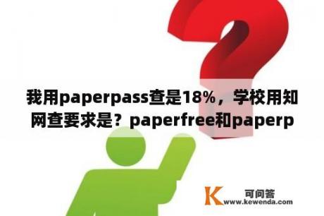 我用paperpass查是18%，学校用知网查要求是？paperfree和paperpass的区别？