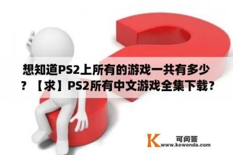 想知道PS2上所有的游戏一共有多少？【求】PS2所有中文游戏全集下载？