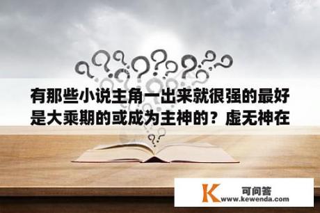 有那些小说主角一出来就很强的最好是大乘期的或成为主神的？虚无神在都市txt下载