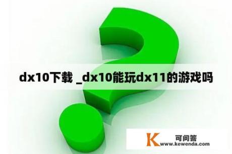 dx10下载 _dx10能玩dx11的游戏吗