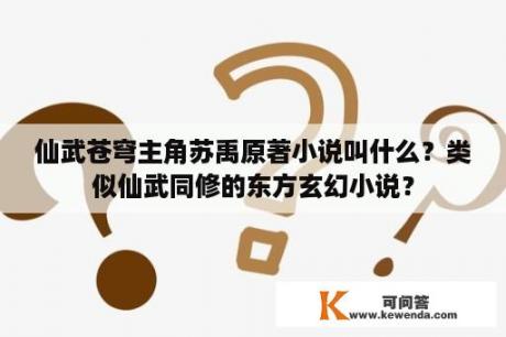 仙武苍穹主角苏禹原著小说叫什么？类似仙武同修的东方玄幻小说？