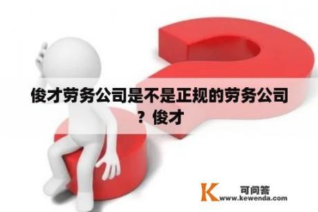 俊才劳务公司是不是正规的劳务公司？俊才