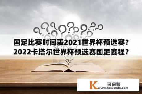 国足比赛时间表2021世界杯预选赛？2022卡塔尔世界杯预选赛国足赛程？