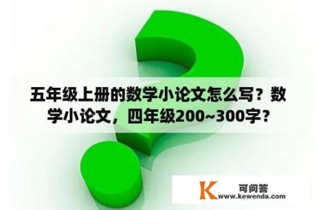 五年级上册的数学小论文怎么写？数学小论文，四年级200~300字？