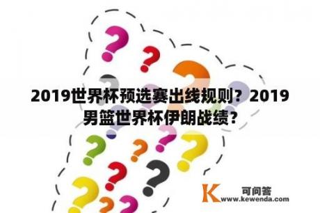 2019世界杯预选赛出线规则？2019男篮世界杯伊朗战绩？